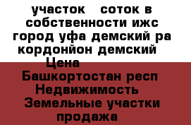 участок 7 соток в собственности ижс город уфа демский ра кордонйон демский › Цена ­ 799 000 - Башкортостан респ. Недвижимость » Земельные участки продажа   